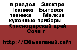  в раздел : Электро-Техника » Бытовая техника »  » Мелкие кухонные приборы . Краснодарский край,Сочи г.